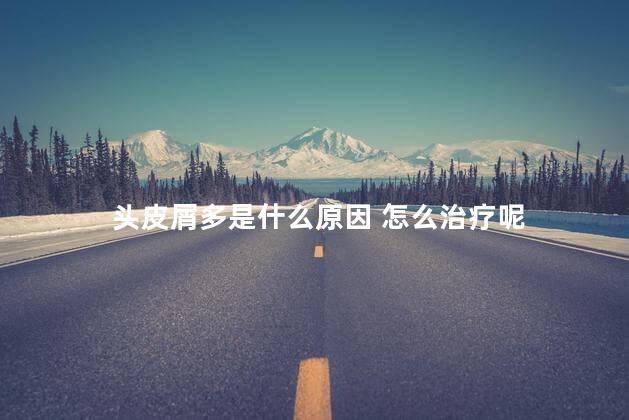 头皮屑多是什么原因 怎么治疗呢