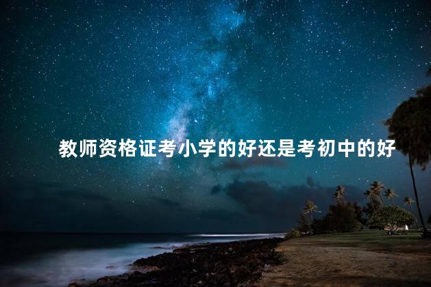 教师资格证考小学的好还是考初中的好