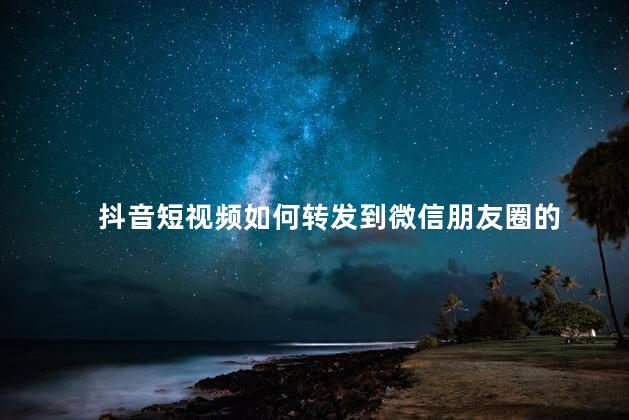 抖音短视频如何转发到微信朋友圈的