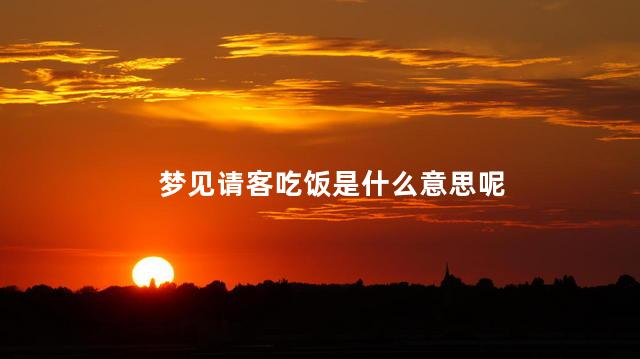 梦见请客吃饭是什么意思呢
