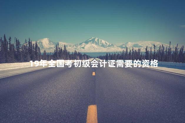 19年全国考初级会计证需要的资格