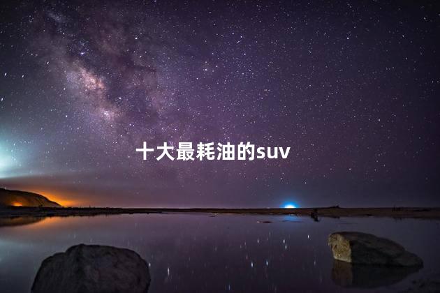 十大最耗油的suv