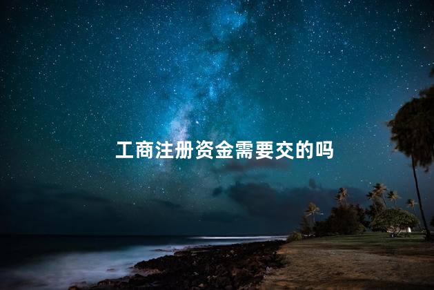 工商注册资金需要交的吗