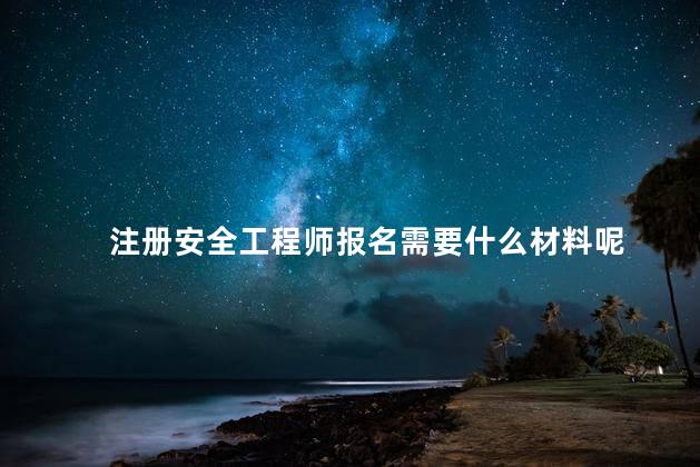 注册安全工程师报名需要什么材料呢