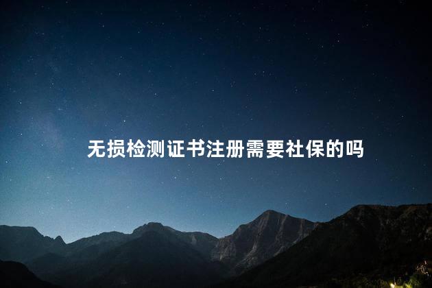 无损检测证书注册需要社保的吗