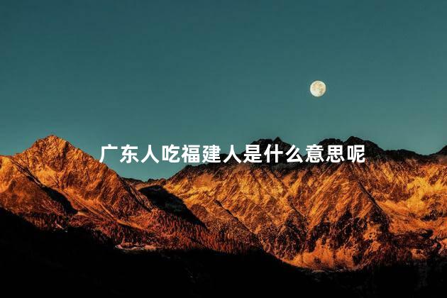 广东人吃福建人是什么意思呢