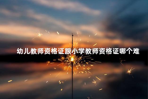 幼儿教师资格证跟小学教师资格证哪个难考吗