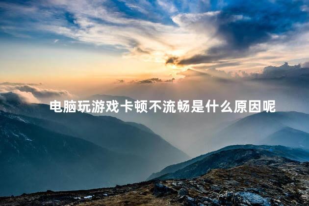电脑玩游戏卡顿不流畅是什么原因呢