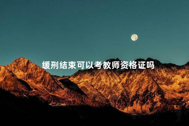 缓刑结束可以考教师资格证吗