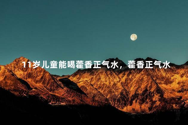 11岁儿童能喝藿香正气水，藿香正气水11岁可以喝吗