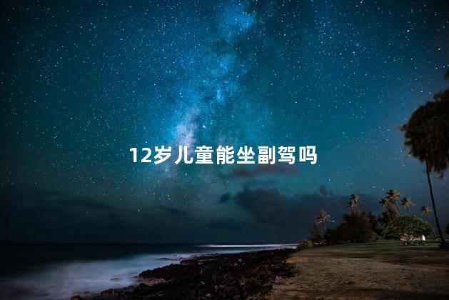 12岁儿童能坐副驾吗，12岁的孩子可以坐副驾驶吗