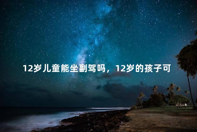 12岁儿童能坐副驾吗，12岁的孩子可以坐副驾驶吗