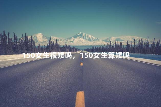 150女生很矮吗，150女生算矮吗