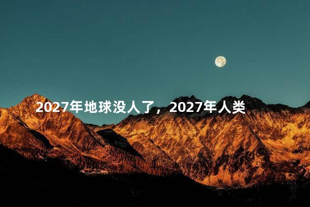 2027年地球没人了，2027年人类灭亡是真的吗