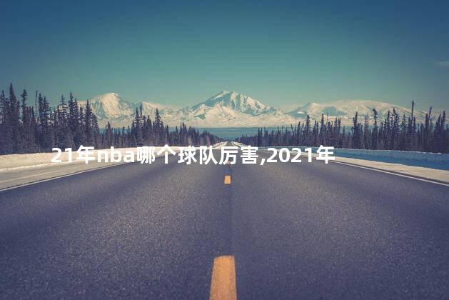 21年nba哪个球队厉害,2021年nba哪个队最强