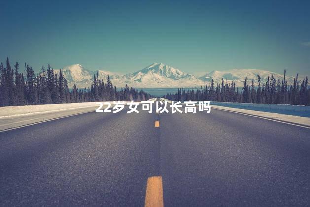 22岁女可以长高吗，女生22岁还能长高吗  
