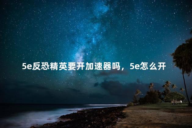 5e反恐精英要开加速器吗，5e怎么开加速器