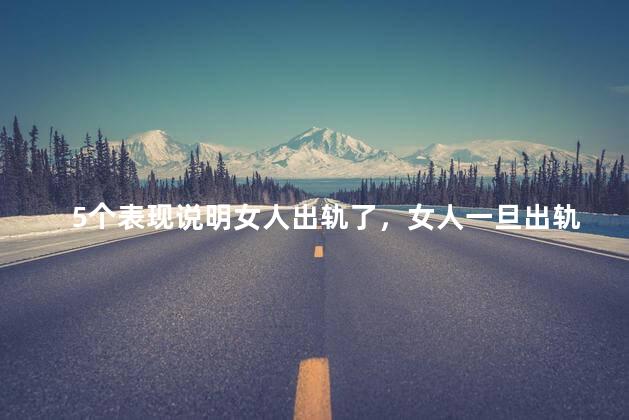 5个表现说明女人出轨了，女人一旦出轨了会怎样