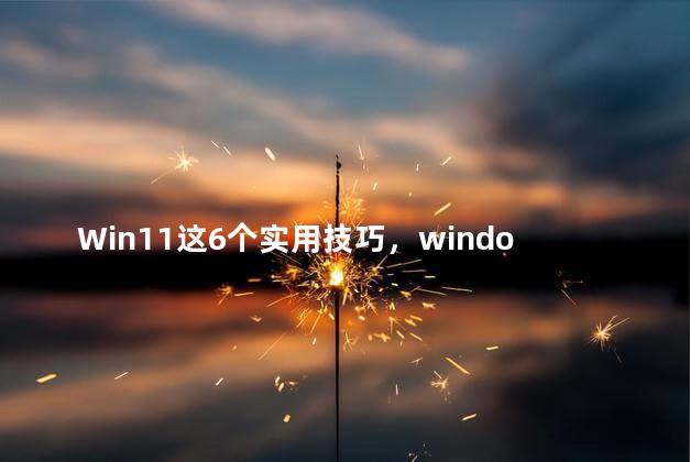 Win11这6个实用技巧，windows11使用技巧