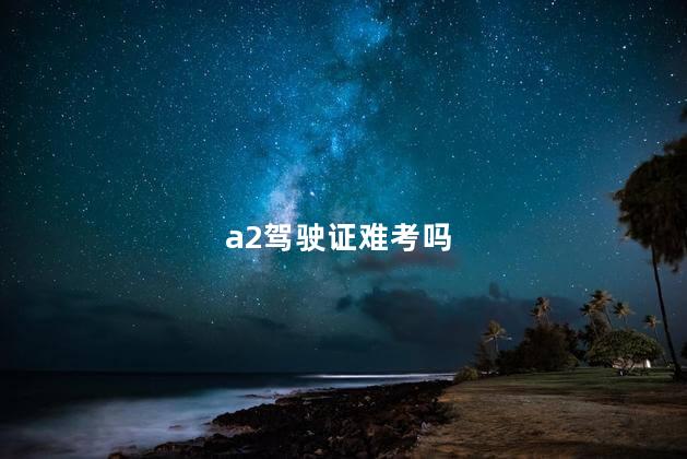 a2驾驶证难考吗，a2驾照难不难