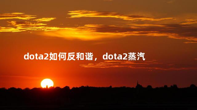 dota2如何反和谐，dota2蒸汽平台反和谐怎么办