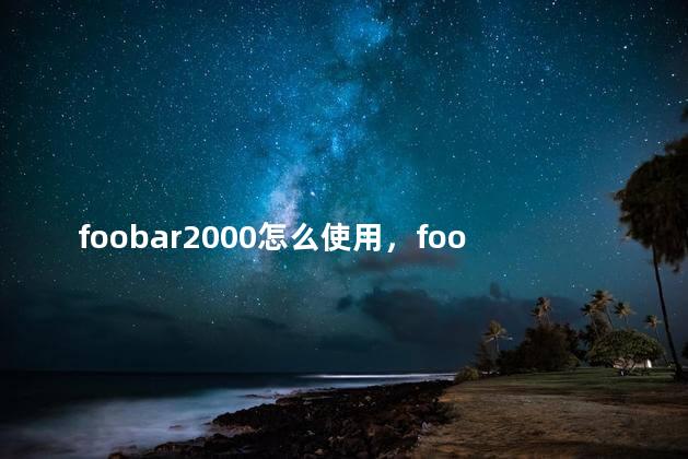 foobar2000怎么使用，foobar2000使用教程