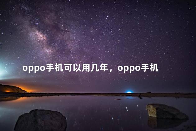oppo手机可以用几年，oppo手机电池可以用几年
