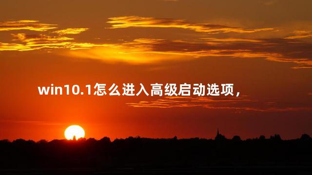 win10.1怎么进入高级启动选项，win10如何进入高级启动模式