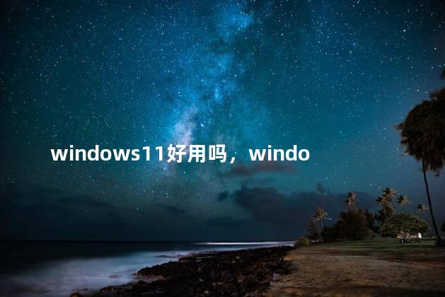 windows11好用吗，windows11好用吗2023，