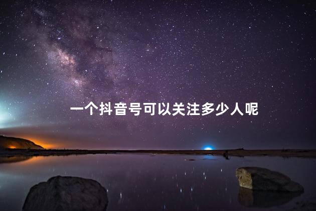一个抖音号可以关注多少人呢 抖音号从不关注任何人