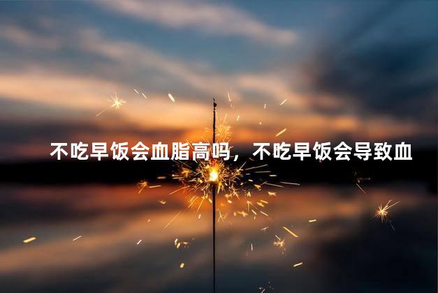 不吃早饭会血脂高吗，不吃早饭会导致血脂高吗