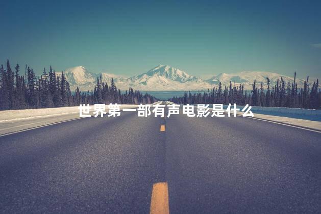 世界第一部有声电影是什么，世界第一部有声电影叫啥