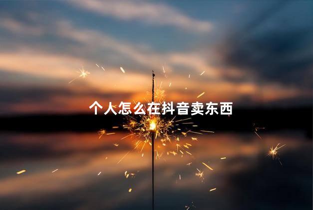 个人怎么在抖音卖东西 怎么能在抖音卖东西