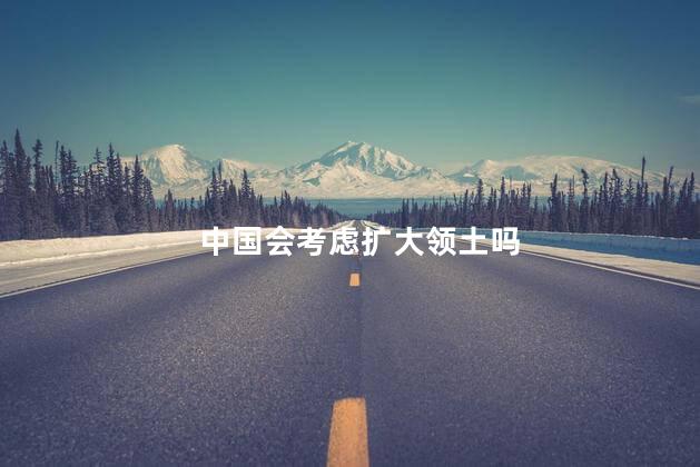 中国会考虑扩大领土吗，国家明确要收回的领土
