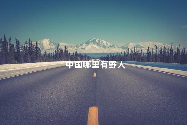 中国哪里有野人，中国野人在哪里