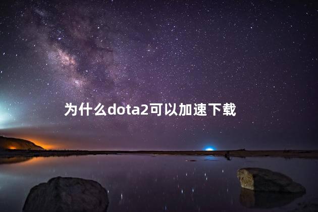 为什么dota2可以加速下载，dota2为什么可以加速下载