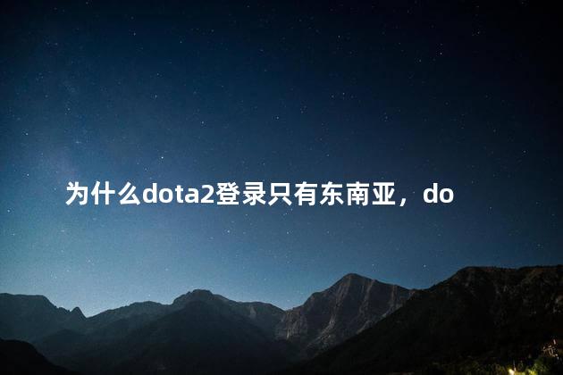 为什么dota2登录只有东南亚，dota2为什么只有东南亚登录