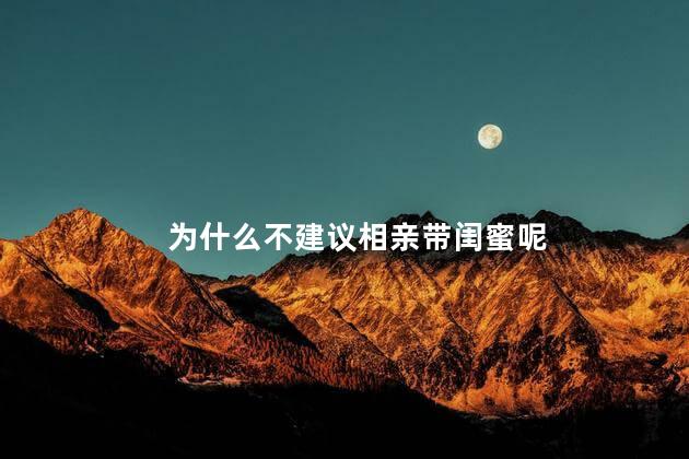 为什么不建议相亲带闺蜜呢，为什么相亲不能带闺蜜呢