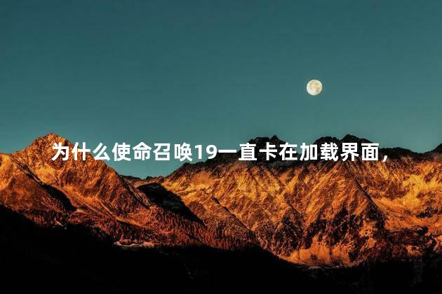 为什么使命召唤19一直卡在加载界面，使命召唤19为什么一直卡在加载界面进不去