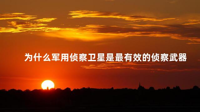 为什么军用侦察卫星是最有效的侦察武器，为什么能利用卫星进行军事侦察