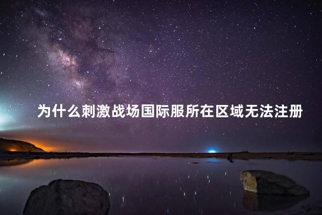 为什么刺激战场国际服所在区域无法注册，为什么刺激战场国际服无法注册