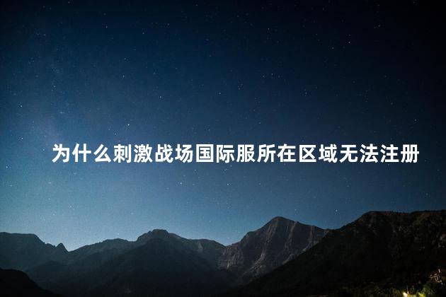 为什么刺激战场国际服所在区域无法注册，为什么刺激战场国际服无法注册