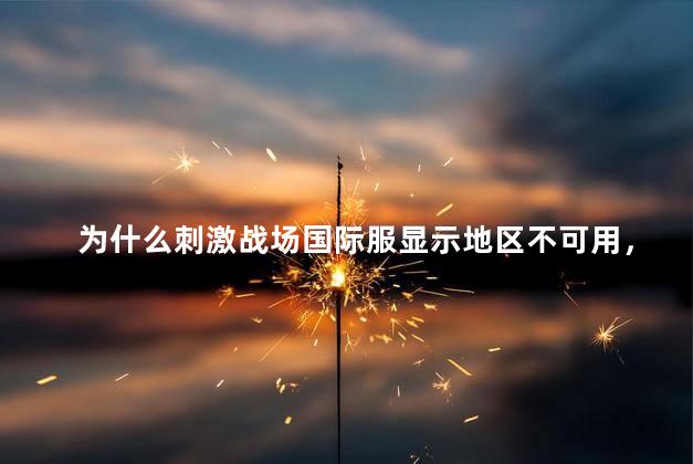 为什么刺激战场国际服显示地区不可用，刺激战场国际服显示地区不可用怎么回事
