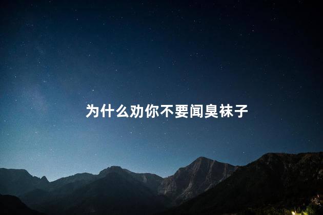 为什么劝你不要闻臭袜子，为什么不能闻臭袜子