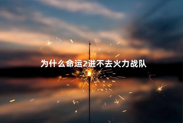 为什么命运2进不去火力战队，命运2进不去火力战队怎么回事