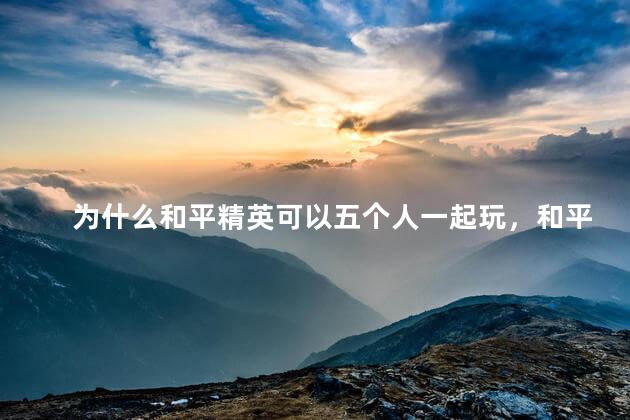 为什么和平精英可以五个人一起玩，和平精英为什么能五个人玩呢