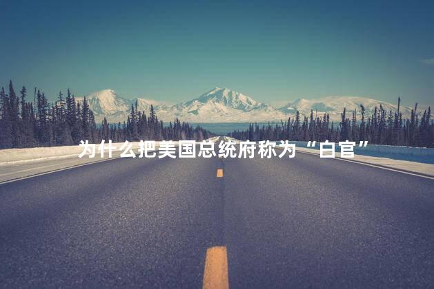 为什么把美国总统府称为“白官”，美国总统府白宫的由来 