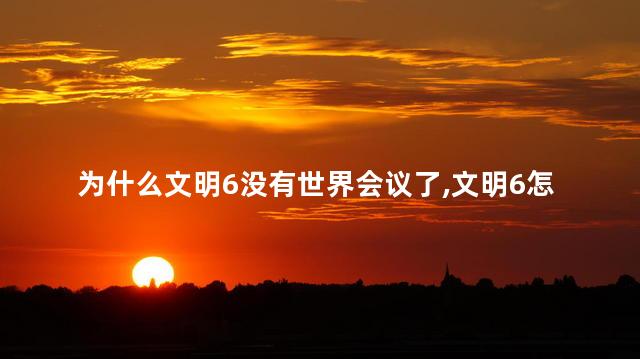 为什么文明6没有世界会议了,文明6怎么没有世界会议了呢