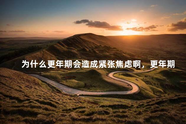 为什么更年期会造成紧张焦虑啊，更年期为什么会出现焦虑紧张