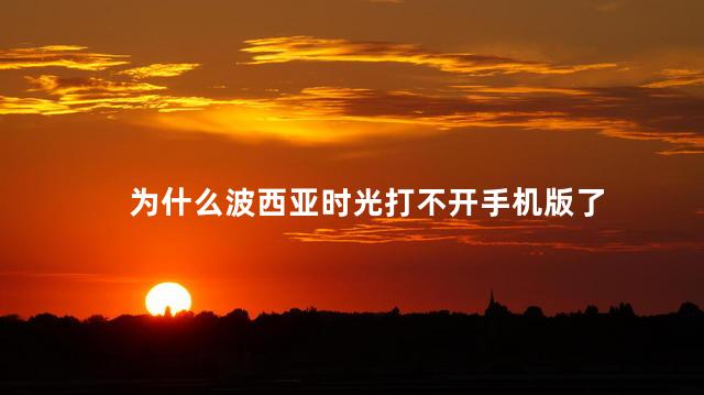 为什么波西亚时光打不开手机版了，为什么波西亚时光打不开手机版了呢
